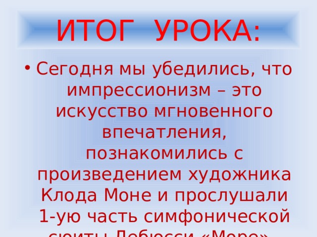 ИТОГ УРОКА: Сегодня мы убедились, что импрессионизм – это искусство мгновенного впечатления, познакомились с произведением художника Клода Моне и прослушали 1-ую часть симфонической сюиты Дебюсси «Море». 