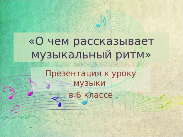 «О чем рассказывает музыкальный ритм» Презентация к уроку музыки в 6 классе 