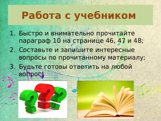 Работа с учебником Быстро и внимательно прочитайте параграф 10 на странице 46, 47 и 48; Составьте и запишите интересные вопросы по прочитанному материалу; Будьте готовы ответить на любой вопрос!  