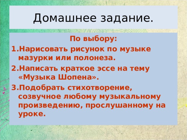 Домашнее задание. По выбору: Нарисовать рисунок по музыке мазурки или полонеза. Написать краткое эссе на тему «Музыка Шопена». Подобрать стихотворение, созвучное любому музыкальному произведению, прослушанному на уроке.    