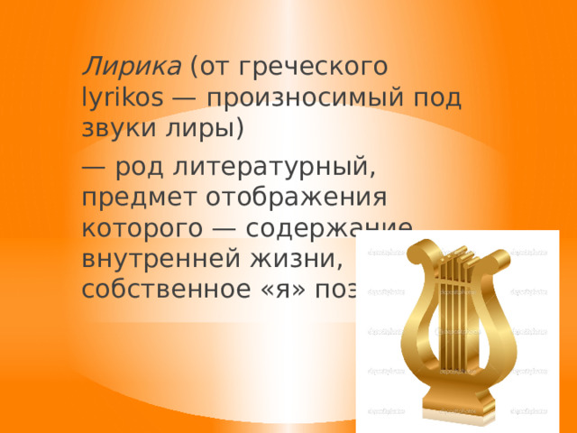 Лирика (от греческого lyrikos — произносимый под звуки лиры) — род литературный, предмет отображения которого — содержание внутренней жизни, собственное «я» поэта 