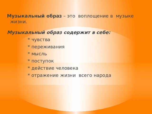 Музыкальный образ – это воплощение в музыке жизни. Музыкальный образ содержит в себе:  * чувства  * переживания  * мысль  * поступок  * действие человека  * отражение жизни всего народа 