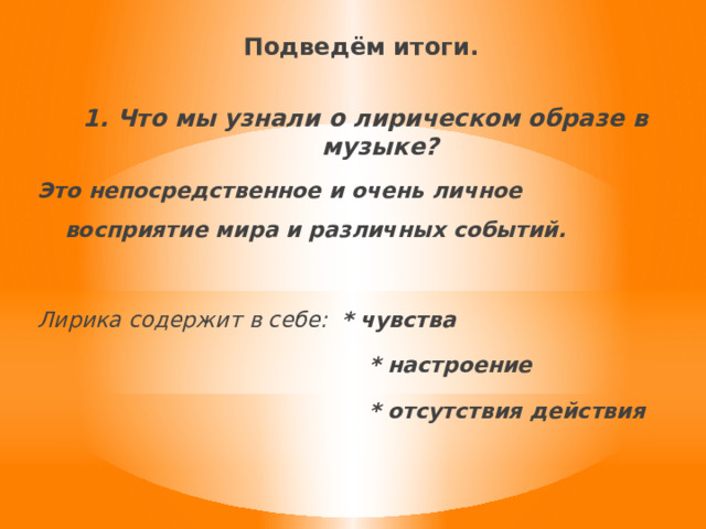  Подведём итоги.  1. Что мы узнали о лирическом образе в музыке?   Это непосредственное и очень личное восприятие мира и различных событий.  Лирика содержит в себе: * чувства  * настроение  * отсутствия действия   