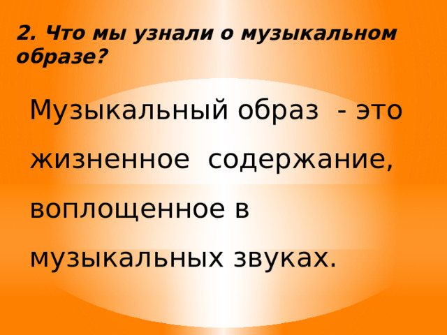 2. Что мы узнали о музыкальном образе?   Музыкальный образ - это жизненное содержание, воплощенное в музыкальных звуках. 