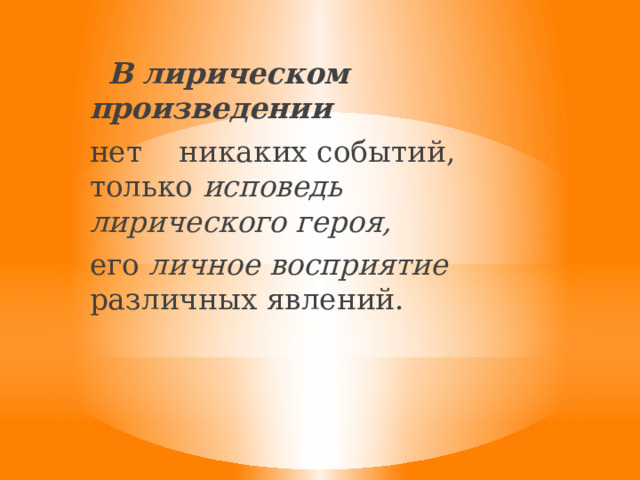  В лирическом произведении нет никаких событий, только исповедь лирического героя, его личное восприятие различных явлений. 