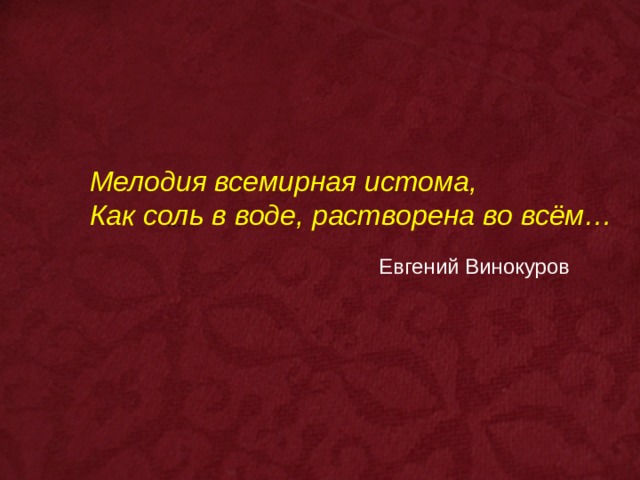 Мелодия всемирная истома, Как соль в воде, растворена во всём…  Евгений Винокуров … 