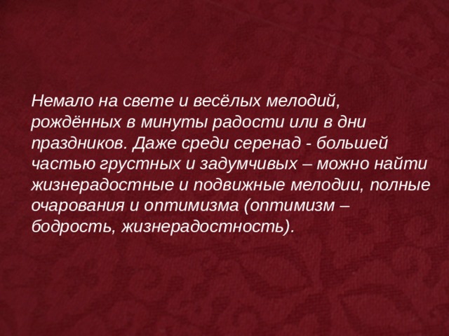 Немало на свете и весёлых мелодий, рождённых в минуты радости или в дни праздников. Даже среди серенад - большей частью грустных и задумчивых – можно найти жизнерадостные и подвижные мелодии, полные очарования и оптимизма (оптимизм – бодрость, жизнерадостность). 