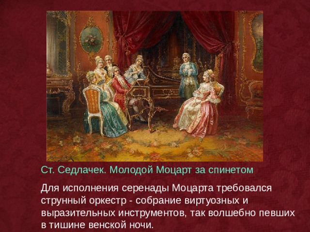 Ст. Седлачек. Молодой Моцарт за спинетом Для исполнения серенады Моцарта требовался струнный оркестр - собрание виртуозных и выразительных инструментов, так волшебно певших в тишине венской ночи. 