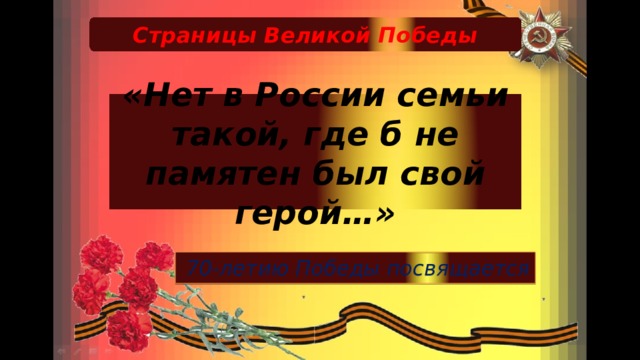 Страницы Великой Победы «Нет в России семьи такой, где б не памятен был свой герой…» 70-летию Победы посвящается 