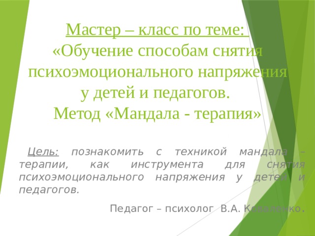 Мастер – класс по теме:  «Обучение способам снятия психоэмоционального напряжения у детей и педагогов.  Метод «Мандала - терапия»  Цель: познакомить с техникой мандала – терапии, как инструмента для снятия психоэмоционального напряжения у детей и педагогов. Педагог – психолог В.А. Коваленко . 