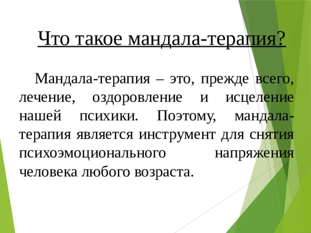 Что такое мандала-терапия?  Мандала-терапия – это, прежде всего, лечение, оздоровление и исцеление нашей психики. Поэтому, мандала-терапия является инструмент для снятия психоэмоционального напряжения человека любого возраста. 