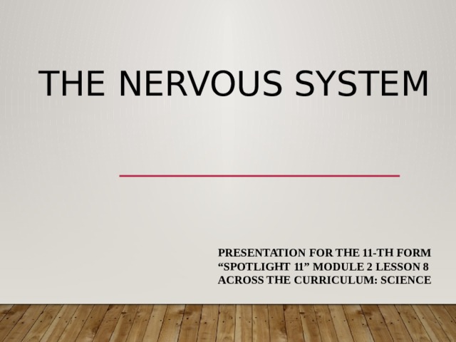 The nervous system PRESENTATION FOR THE 11-TH FORM “ SPOTLIGHT 11” MODULE 2 LESSON 8 ACROSS THE CURRICULUM: SCIENCE 