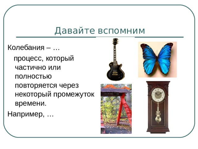 Давайте вспомним Колебания – …  процесс, который частично или полностью повторяется через некоторый промежуток времени. Например, … 
