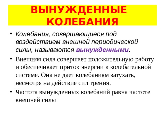 ВЫНУЖДЕННЫЕ КОЛЕБАНИЯ Колебания, совершающиеся под воздействием внешней периодической силы, называются вынужденными . Внешняя сила совершает положительную работу и обеспечивает приток энергии к колебательной системе. Она не дает колебаниям затухать, несмотря на действие сил трения. Частота вынужденных колебаний равна частоте внешней силы 