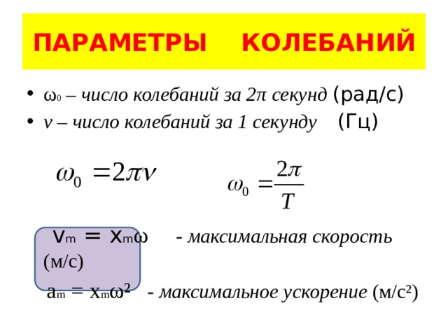 ПАРАМЕТРЫ КОЛЕБАНИЙ ω 0 – число колебаний за 2π секунд (рад/с) ν – число колебаний за 1 секунду (Гц)     v m = x m ω - максимальная скорость (м/с)  a m = x m ω² - максимальное ускорение (м/с²) 