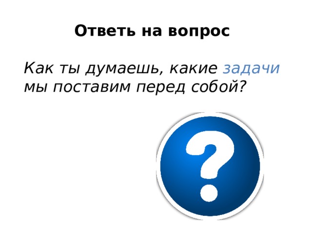 Ответь на вопрос  Как ты думаешь, какие задачи мы поставим перед собой? 