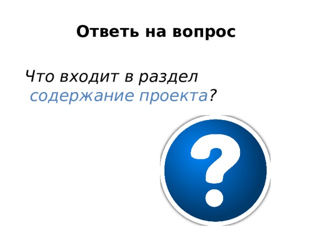 Ответь на вопрос   Что входит в раздел  содержание проекта ? 