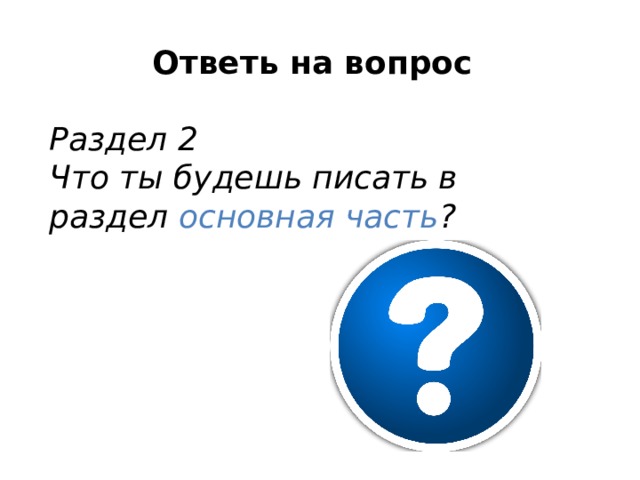 Ответь на вопрос  Раздел 2 Что ты будешь писать в раздел основная часть ? 