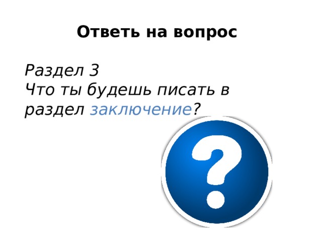 Ответь на вопрос  Раздел 3 Что ты будешь писать в раздел заключение ? 