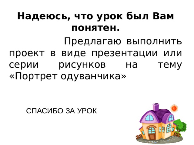 Надеюсь, что урок был Вам понятен.  Предлагаю выполнить проект в виде презентации или серии рисунков на тему «Портрет одуванчика» СПАСИБО ЗА УРОК 