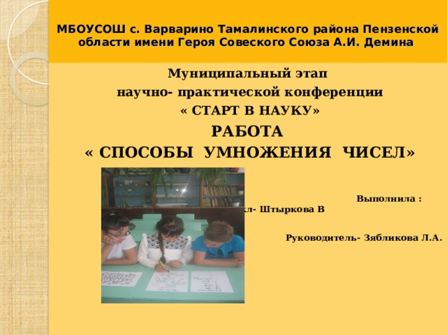 МБОУСОШ с. Варварино Тамалинского района Пензенской области имени Героя Совеского Союза А.И. Демина Муниципальный этап научно- практической конференции « СТАРТ В НАУКУ» РАБОТА « СПОСОБЫ УМНОЖЕНИЯ ЧИСЕЛ»    Выполнила : ученица 5кл- Штыркова В  Руководитель- Зябликова Л.А. 