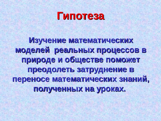 Гипотеза Изучение математических моделей реальных процессов в природе и обществе поможет преодолеть затруднение в переносе математических знаний, полученных на уроках. 