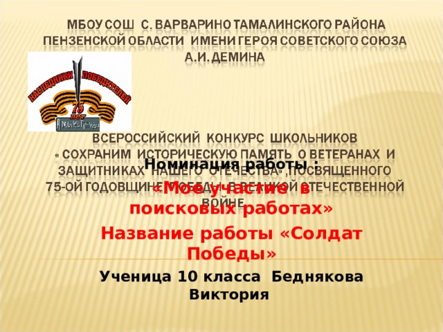 Номинация работы :  «Мое участие в поисковых работах» Название работы «Солдат Победы» Ученица 10 класса Беднякова Виктория 