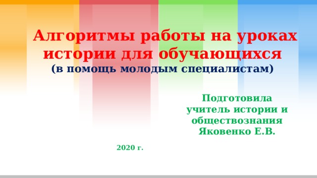  Алгоритмы работы на уроках истории для обучающихся  (в помощь молодым специалистам) Подготовила учитель истории и обществознания Яковенко Е.В. 2020 г. 