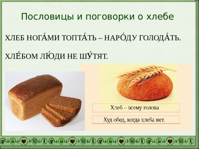 Пословицы и поговорки о хлебе ХЛЕБ НОГА́МИ ТОПТА́ТЬ – НАРО́ДУ ГОЛОДА́ТЬ. ХЛЕ́БОМ ЛЮ́ДИ НЕ ШУ́ТЯТ. 
