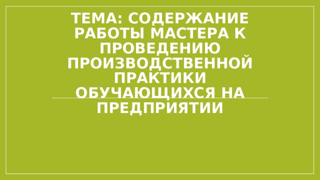 Тема: Содержание работы мастера к проведению производственной практики обучающихся на предприятии 