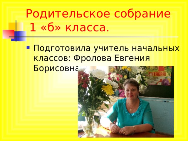 Родительское собрание  1 «б» класса. Подготовила учитель начальных классов: Фролова Евгения Борисовна  