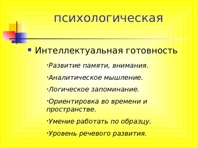 психологическая Интеллектуальная готовность Развитие памяти, внимания. Аналитическое мышление. Логическое запоминание. Ориентировка во времени и пространстве. Умение работать по образцу. Уровень речевого развития. 