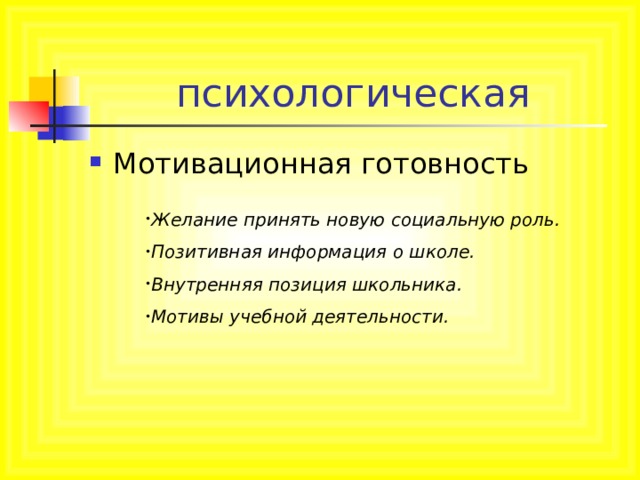 психологическая Мотивационная готовность Желание принять новую социальную роль. Позитивная информация о школе. Внутренняя позиция школьника. Мотивы учебной деятельности. 