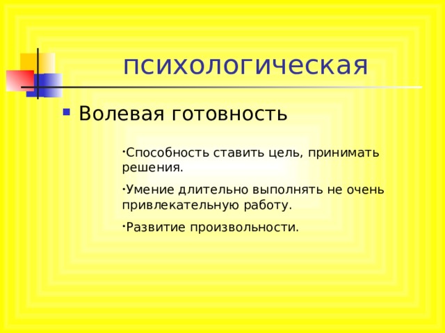 психологическая Волевая готовность Способность ставить цель, принимать решения. Умение длительно выполнять не очень привлекательную работу. Развитие произвольности. 