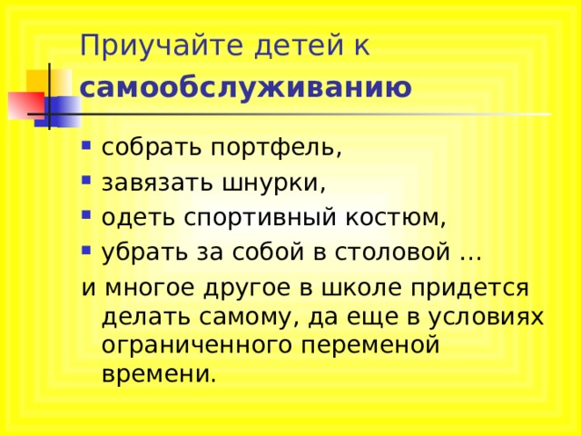 Приучайте детей к самообслуживанию  собрать портфель, завязать шнурки, одеть спортивный костюм, убрать за собой в столовой … и многое другое в школе придется делать самому, да еще в условиях ограниченного переменой времени. 