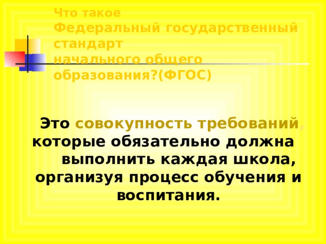 Что такое  Федеральный государственный стандарт  начального общего образования?(ФГОС)  Это совокупность требований , которые обязательно должна выполнить каждая школа, организуя процесс обучения и воспитания.  