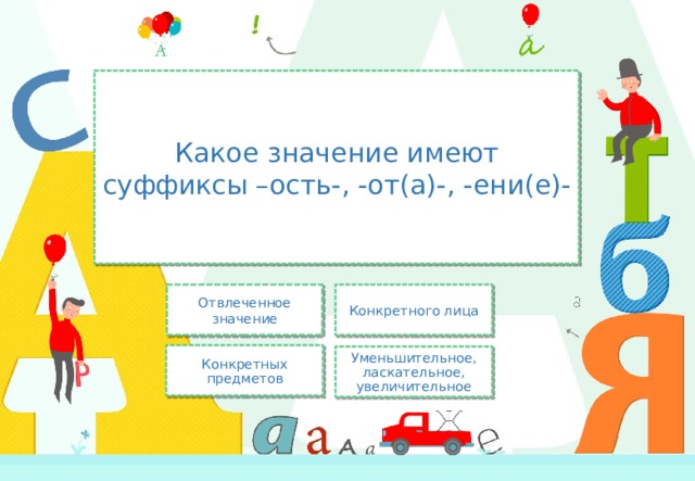 Какое значение имеют суффиксы –ость-, -от(а)-, -ени(е)- Отвлеченное значение Конкретного лица Конкретных предметов Уменьшительное, ласкательное, увеличительное 