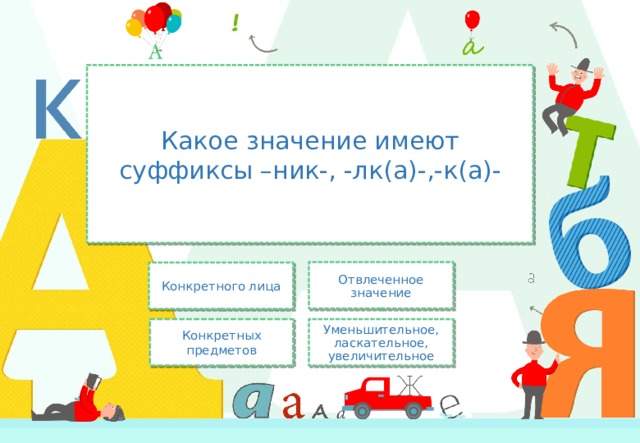 Какое значение имеют суффиксы –ник-, -лк(а)-,-к(а)- Отвлеченное значение Конкретного лица Уменьшительное, ласкательное, увеличительное Конкретных предметов 