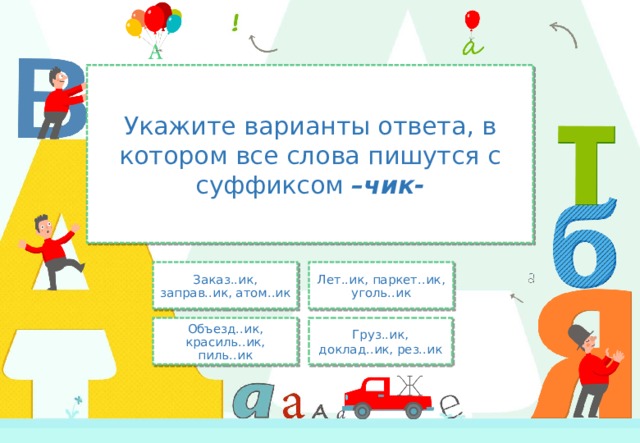 Укажите варианты ответа, в котором все слова пишутся с суффиксом –чик- Лет..ик, паркет..ик, уголь..ик Заказ..ик, заправ..ик, атом..ик Груз..ик, доклад..ик, рез..ик Объезд..ик, красиль..ик, пиль..ик 