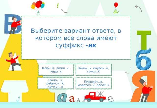 Выберите вариант ответа, в котором все слова имеют суффикс -ик Замоч..к, клубоч..к, сокол..к Ключ..к, дожд..к, ковр..к Звоноч..к, ребеноч..к, кружоч..к Пирожоч..к, молоточ..к, лесоч..к 