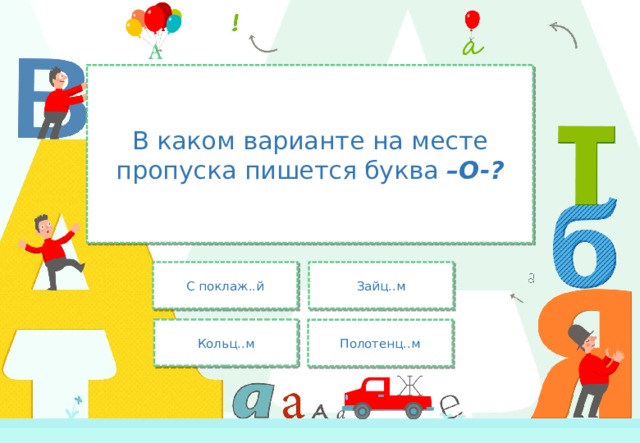 В каком варианте на месте пропуска пишется буква –О-? Зайц..м С поклаж..й Кольц..м Полотенц..м 