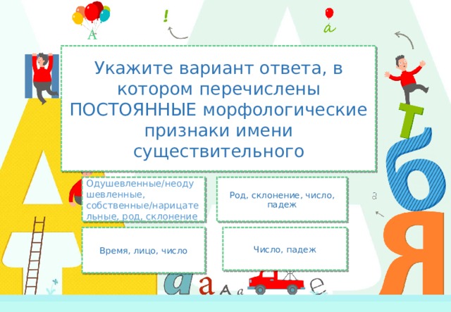 Укажите вариант ответа, в котором перечислены ПОСТОЯННЫЕ морфологические признаки имени существительного Одушевленные/неодушевленные, собственные/нарицательные, род, склонение Род, склонение, число, падеж Время, лицо, число Число, падеж 