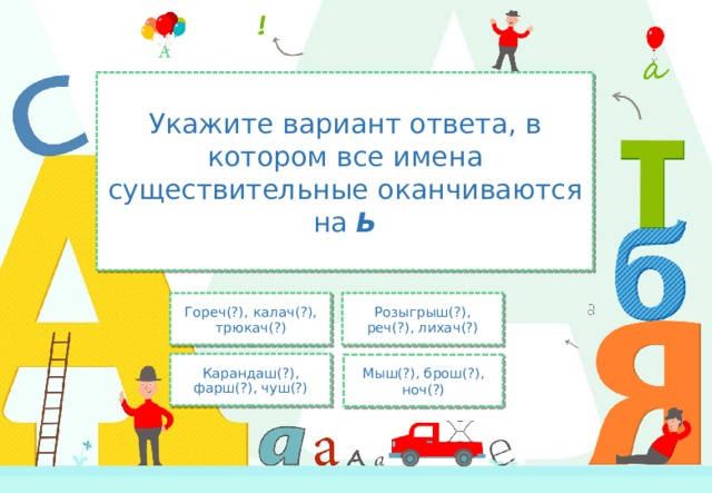 Укажите вариант ответа, в котором все имена существительные оканчиваются на Ь Гореч(?), калач(?), трюкач(?) Розыгрыш(?), реч(?), лихач(?) Карандаш(?), фарш(?), чуш(?) Мыш(?), брош(?), ноч(?) 