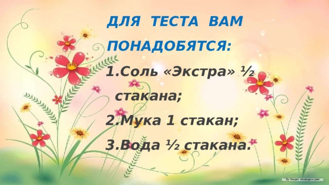 ДЛЯ ТЕСТА ВАМ ПОНАДОБЯТСЯ: Соль «Экстра» ½ стакана; Мука 1 стакан; Вода ½ стакана. 