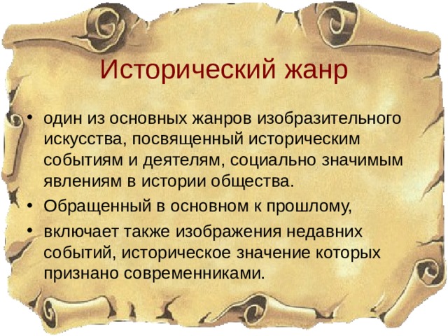 Исторический жанр один из основных жанров изобразительного искусства, посвященный историческим событиям и деятелям, социально значимым явлениям в истории общества. Обращенный в основном к прошлому, включает также изображения недавних событий, историческое значение которых признано современниками. 