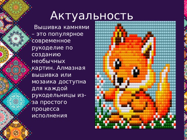 Актуальность   Вышивка камнями – это популярное современное рукоделие по созданию необычных картин. Алмазная вышивка или мозаика доступна для каждой рукодельницы из-за простого процесса исполнения 