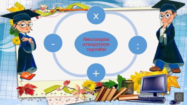х Амалдарды аткаруунун тартиби - : + 