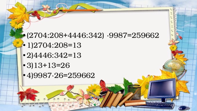 (2704:208+4446:342) ·9987=259662 1)2704:208=13 2)4446:342=13 3)13+13=26 4)9987·26=259662 