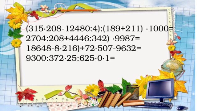 (315·208-12480:4):(189+211) ·1000= 2704:208+4446:342) ·9987= 18648-8·216)+72·507-9632= 9300:372·25:625·0·1= 