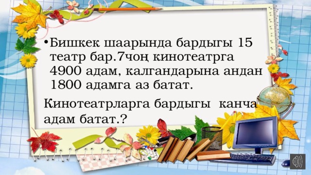 Бишкек шаарында бардыгы 15 театр бар.7чоң кинотеатрга 4900 адам, калгандарына андан 1800 адамга аз батат. Кинотеатрларга бардыгы канча адам батат.? 